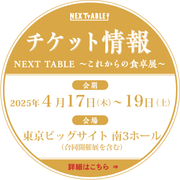 第4回 NEXT TABLE～これからの食卓展～チケット情報。会期：2025年4月17日（木）〜19（土）。会場：東京ビッグサイト 南３ホール（合同開催展を含む）